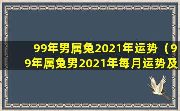 99年男属兔2021年运势（99年属兔男2021年每月运势及 🐠 运程）